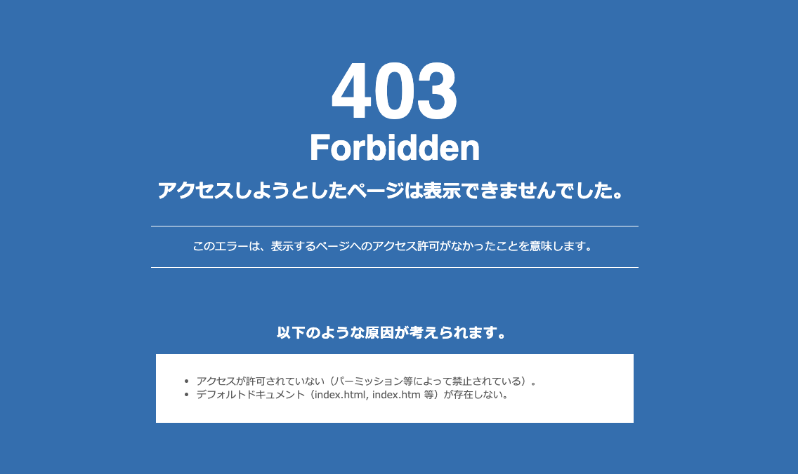 アクセスしようとしたページは表示できませんでした。このエラーは、表示するページへのアクセス許可がなかったことを意味します。以下のような原因が考えられます。アクセスが許可されていない(パーミッション等によって禁止されている)。デフォルトドキュメント(index.html,index.html 等)が存在しない。